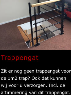 Trappengat  Zit er nog geen trappengat voor de 1m2 trap? Ook dat kunnen wij voor u verzorgen. Incl. de aftimmering van dit trappengat.